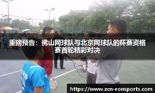 重磅预告：佛山网球队与北京网球队的杯赛资格赛首轮精彩对决