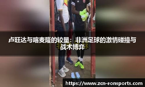 卢旺达与喀麦隆的较量：非洲足球的激情碰撞与战术博弈